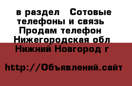  в раздел : Сотовые телефоны и связь » Продам телефон . Нижегородская обл.,Нижний Новгород г.